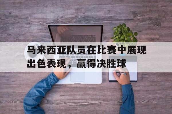 马来西亚队员在比赛中展现出色表现，赢得决胜球