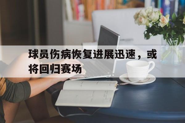 球员伤病恢复进展迅速，或将回归赛场